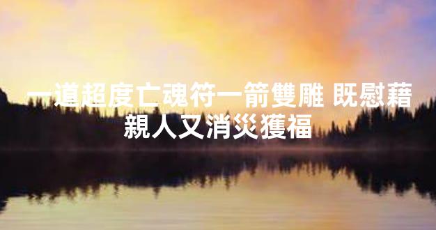 一道超度亡魂符一箭雙雕 既慰藉親人又消災獲福